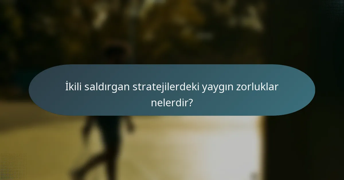 İkili saldırgan stratejilerdeki yaygın zorluklar nelerdir?