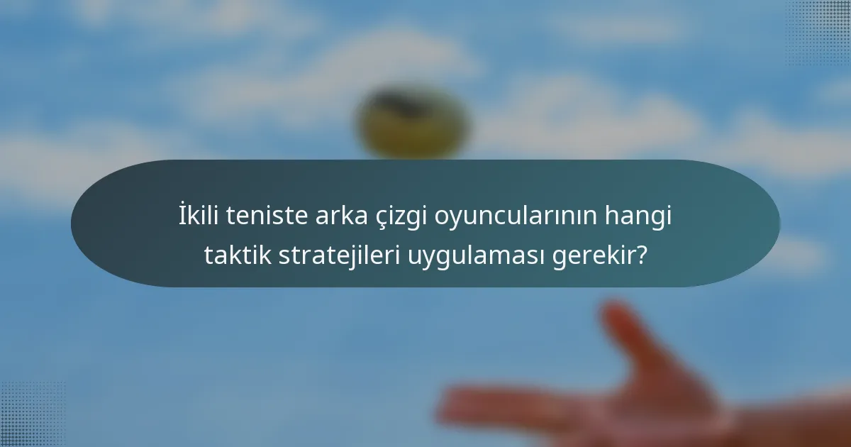 İkili teniste arka çizgi oyuncularının hangi taktik stratejileri uygulaması gerekir?