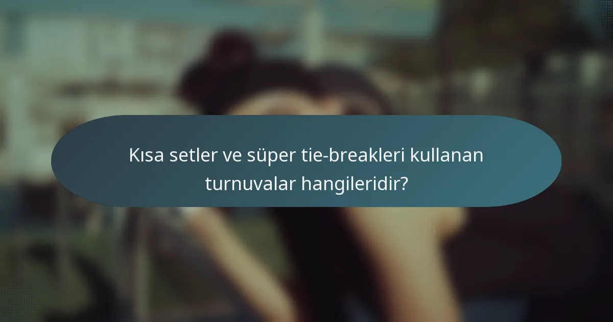 Kısa setler ve süper tie-breakleri kullanan turnuvalar hangileridir?