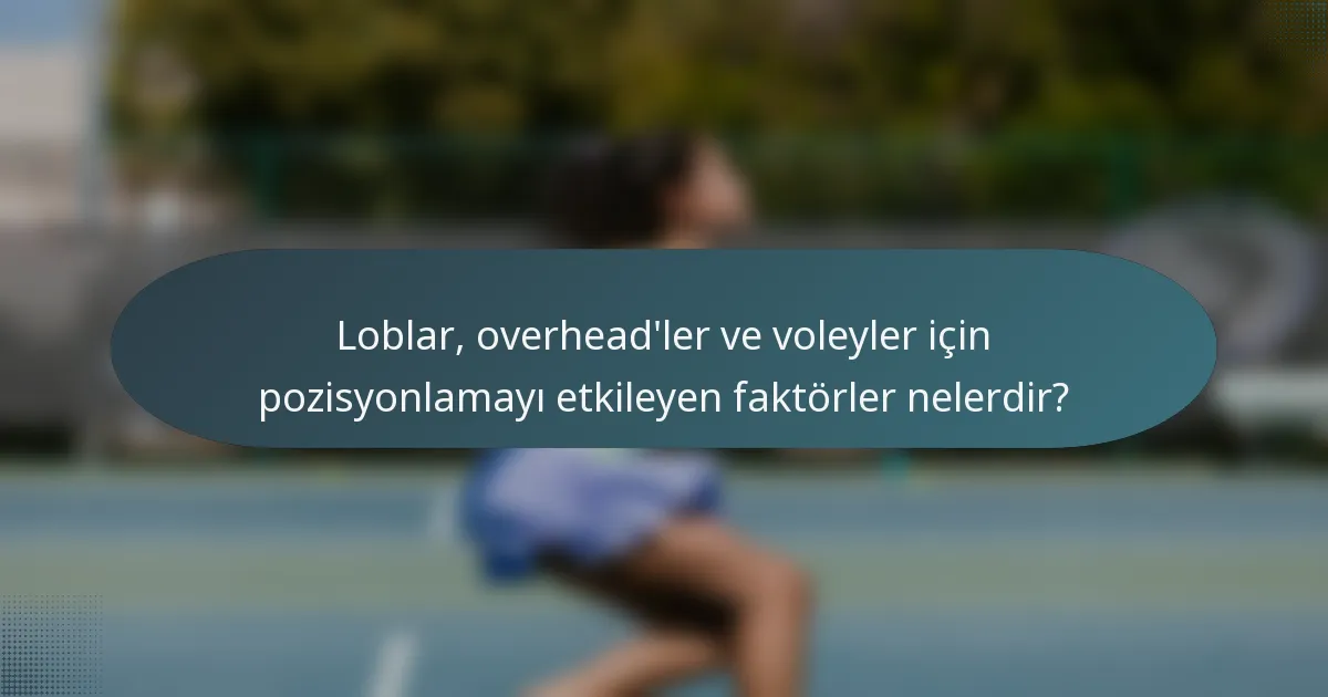Loblar, overhead'ler ve voleyler için pozisyonlamayı etkileyen faktörler nelerdir?