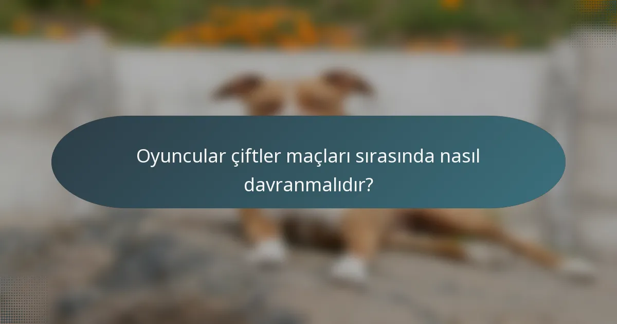 Oyuncular çiftler maçları sırasında nasıl davranmalıdır?