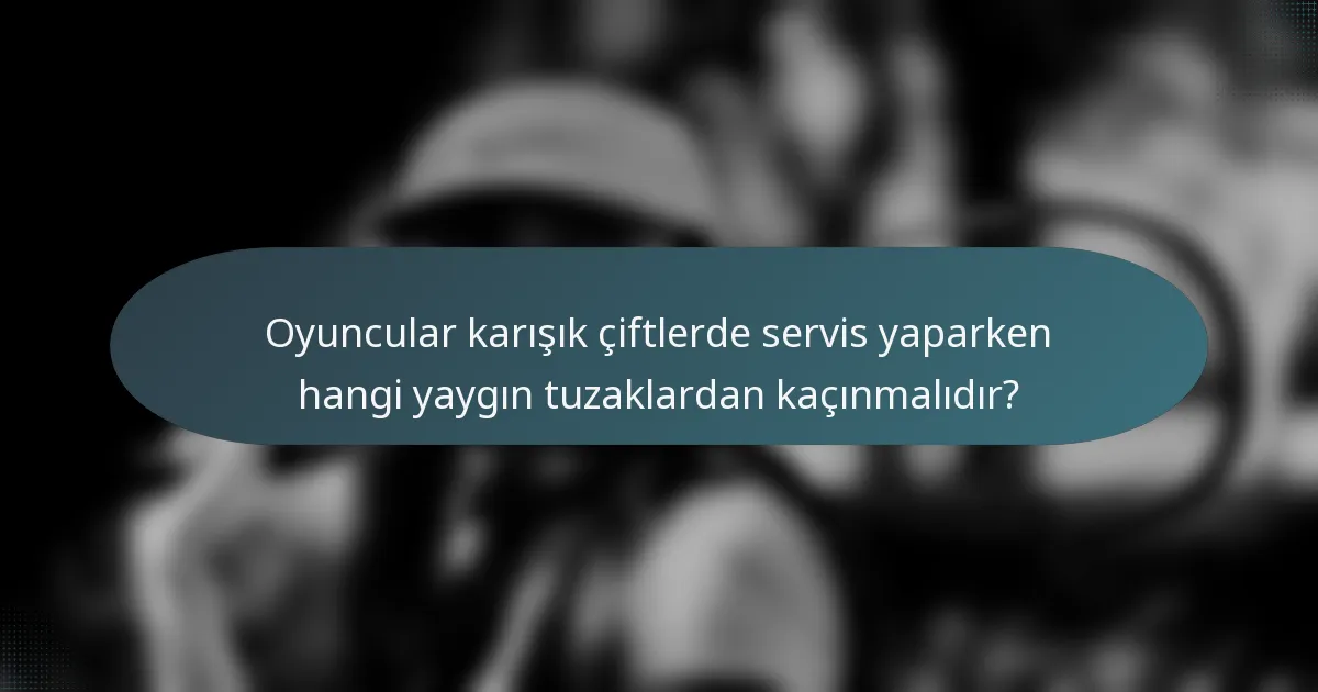 Oyuncular karışık çiftlerde servis yaparken hangi yaygın tuzaklardan kaçınmalıdır?