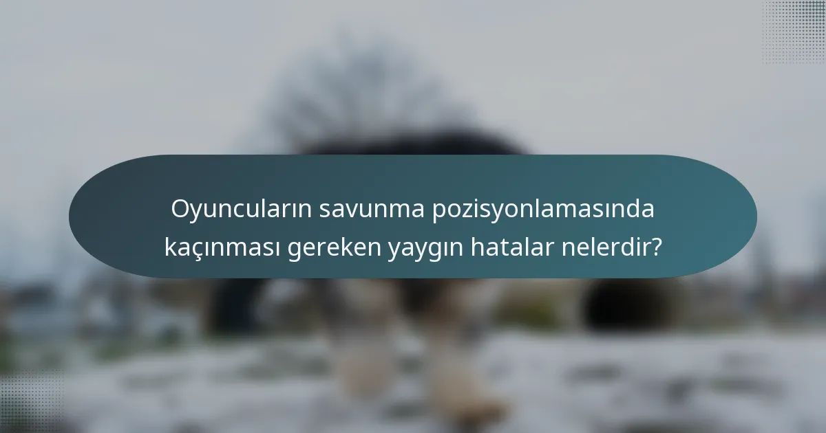 Oyuncuların savunma pozisyonlamasında kaçınması gereken yaygın hatalar nelerdir?