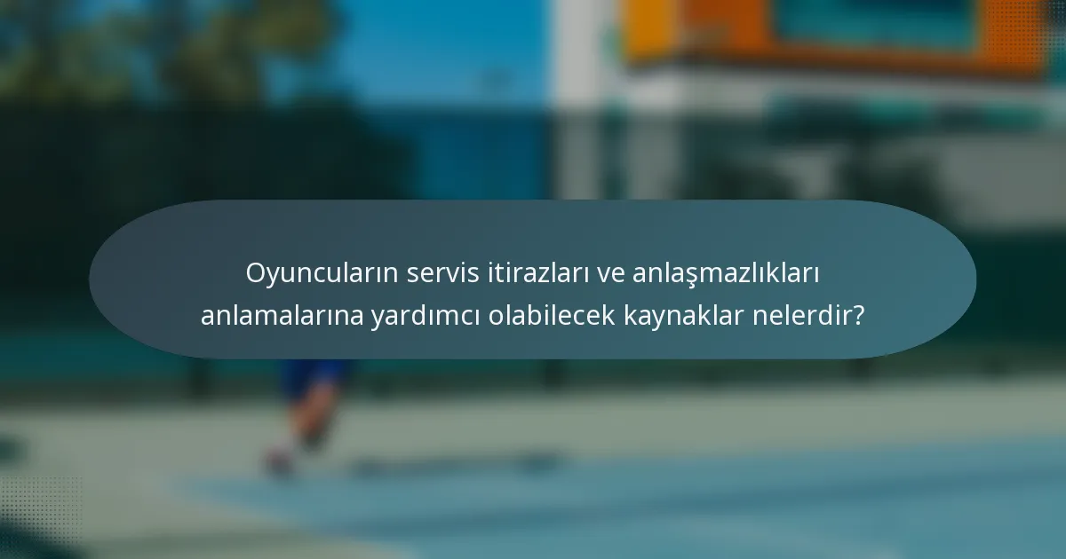 Oyuncuların servis itirazları ve anlaşmazlıkları anlamalarına yardımcı olabilecek kaynaklar nelerdir?