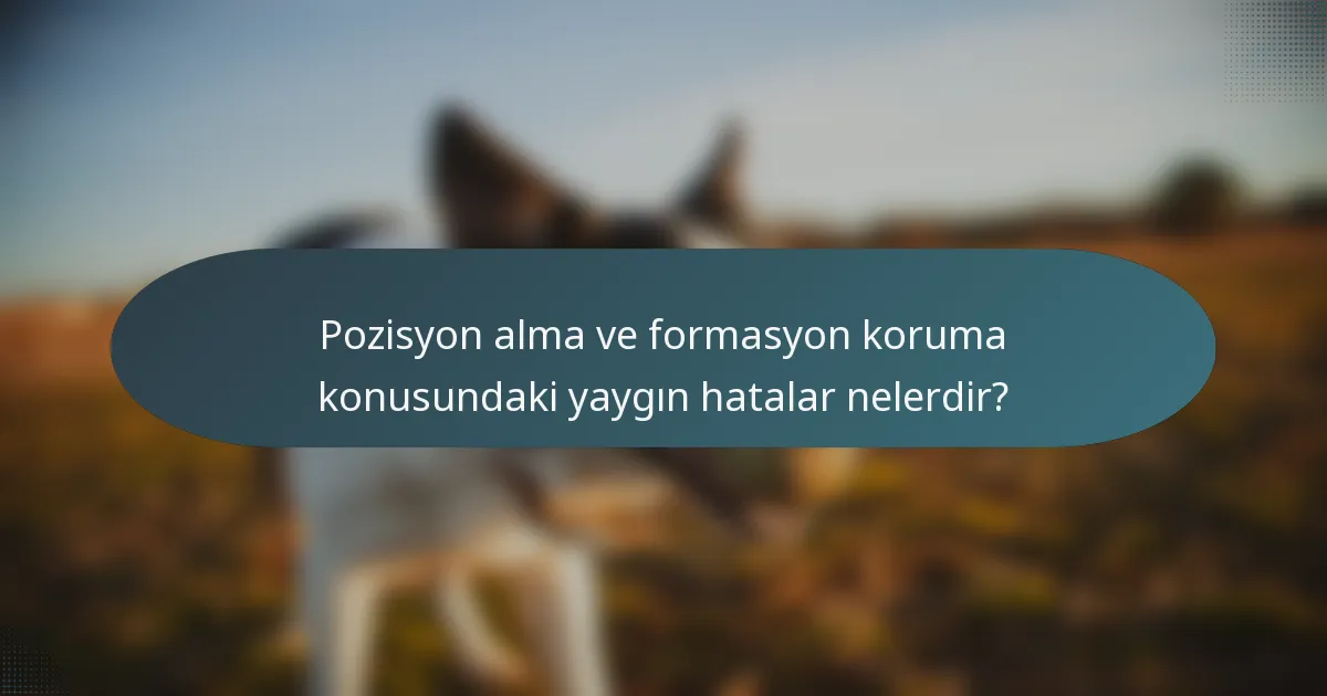 Pozisyon alma ve formasyon koruma konusundaki yaygın hatalar nelerdir?