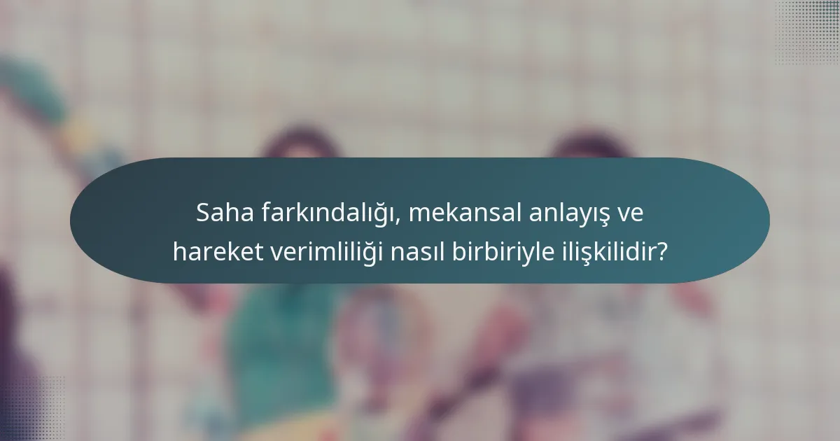 Saha farkındalığı, mekansal anlayış ve hareket verimliliği nasıl birbiriyle ilişkilidir?