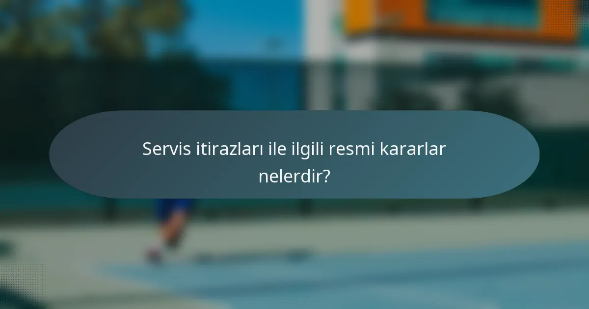 Servis itirazları ile ilgili resmi kararlar nelerdir?