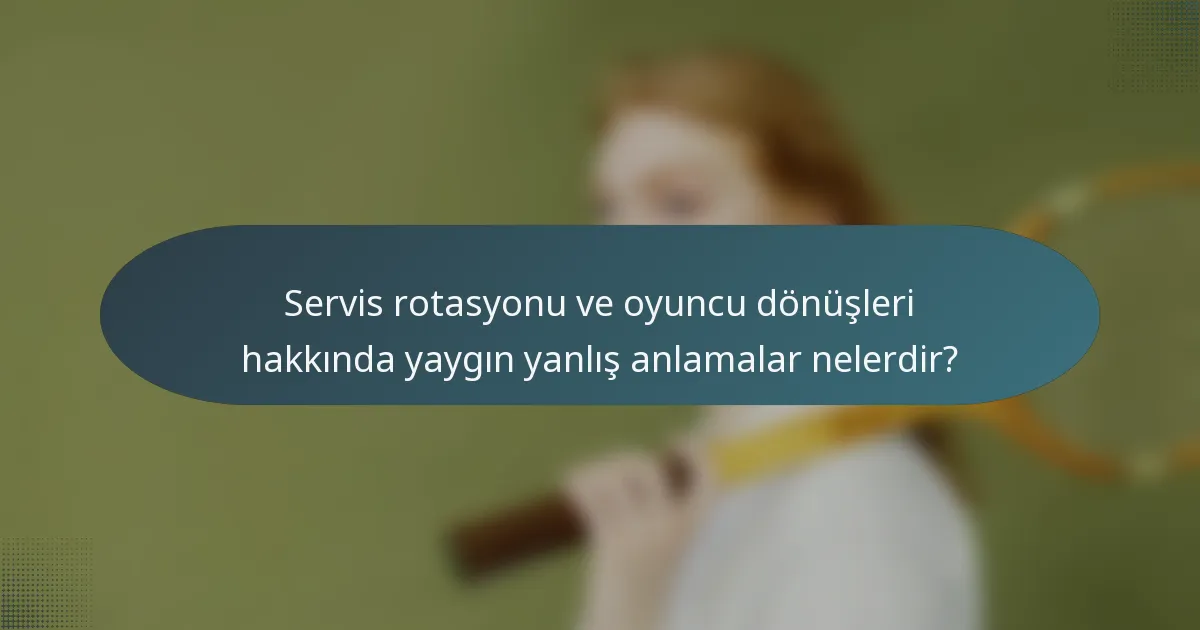 Servis rotasyonu ve oyuncu dönüşleri hakkında yaygın yanlış anlamalar nelerdir?